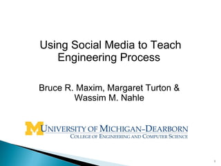 Using Social Media to Teach
   Engineering Process

Bruce R. Maxim, Margaret Turton &
        Wassim M. Nahle




                                    1
 