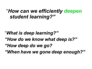 “ How can we efficiently  deepen  student learning?” “ What is deep learning?” “ How do we know what deep is?” “ How deep do we go? “ When have we gone deep enough?” 