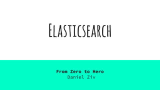 Elasticsearch
From Zero to Hero
Daniel Ziv
 