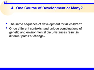 41
4. One Course of Development or Many?
• The same sequence of development for all children?
• Or do different contexts, and unique combinations of
genetic and environmental circumstances result in
different paths of change?
 