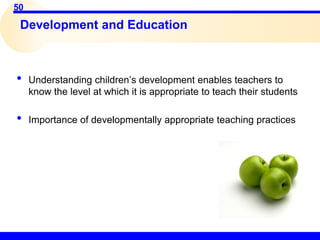 50
Development and Education
• Understanding children’s development enables teachers to
know the level at which it is appropriate to teach their students
• Importance of developmentally appropriate teaching practices
 
