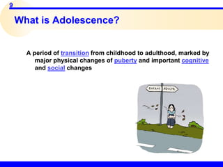 9
What is Adolescence?
A period of transition from childhood to adulthood, marked by
major physical changes of puberty and important cognitive
and social changes
 