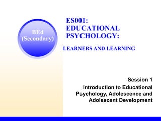 Copyright © The McGraw-Hill Companies, Inc. Permission required for reproduction or display.
BEd
(Secondary)
ES001:
EDUCATIONAL
PSYCHOLOGY:
Session 1
Introduction to Educational
Psychology, Adolescence and
Adolescent Development
LEARNERS AND LEARNING
 