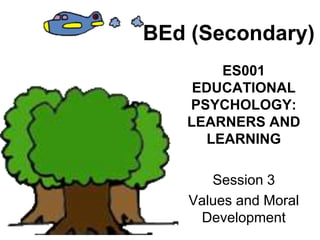 BEd (Secondary)
ES001
EDUCATIONAL
PSYCHOLOGY:
LEARNERS AND
LEARNING
Session 3
Values and Moral
Development
 