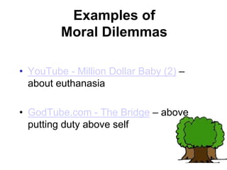 Examples of
Moral Dilemmas
• YouTube - Million Dollar Baby (2) –
about euthanasia
• GodTube.com - The Bridge – above
putting duty above self
 