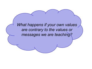 What happens if your own values
are contrary to the values or
messages we are teaching?
 