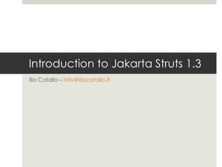 Introduction to Jakarta Struts 1.3
Ilio Catallo – info@iliocatallo.it
 
