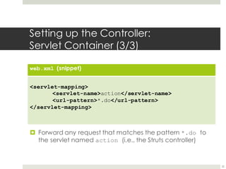 Setting up the Controller:
Servlet Container (3/3)
web.xml (snippet)
<servlet-mapping>
<servlet-name>action</servlet-name>
<url-pattern>*.do</url-pattern>
</servlet-mapping>
22
¤ Forward any request that matches the pattern *.do to
the servlet named action (i.e., the Struts controller)
 