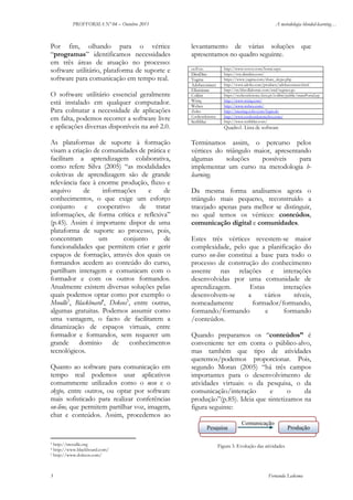 PROFFORMA Nº 04 – Outubro 2011

Por fim, olhando para o vértice
“programas” identificamos necessidades
em três áreas de atuação no processo:
software utilitário, plataforma de suporte e
software para comunicação em tempo real.
O software utilitário essencial geralmente
está instalado em qualquer computador.
Para colmatar a necessidade de aplicações
em falta, podemos recorrer a software livre
e aplicações diversas disponíveis na web 2.0.
As plataformas de suporte à formação
visam a criação de comunidades de prática e
facilitam a aprendizagem colaborativa,
como refere Silva (2005) “as modalidades
coletivas de aprendizagem são de grande
relevância face à enorme produção, fluxo e
arquivo
de
informações
e
de
conhecimentos, o que exige um esforço
conjunto e cooperativo de tratar
informações, de forma crítica e reflexiva”
(p.45). Assim é importante dispor de uma
plataforma de suporte ao processo, pois,
concentram
um
conjunto
de
funcionalidades que permitem criar e gerir
espaços de formação, através dos quais os
formandos acedem ao conteúdo do curso,
partilham interagem e comunicam com o
formador e com os outros formandos.
Atualmente existem diversas soluções pelas
quais podemos optar como por exemplo o
Moodle3, Blackboard4, Dekeos5, entre outras,
algumas gratuitas. Podemos assumir como
uma vantagem, o facto de facilitarem a
dinamização de espaços virtuais, entre
formador e formandos, sem requerer um
grande domínio de conhecimentos
tecnológicos.
Quanto ao software para comunicação em
tempo real podemos usar aplicativos
comummente utilizados como o msn e o
skype, entre outros, ou optar por software
mais sofisticado para realizar conferências
on-line, que permitem partilhar voz, imagem,
chat e conteúdos. Assim, procedemos ao

A metodologia blended-learning…

levantamento de várias soluções
apresentamos no quadro seguinte.
ooVoo
DimDim
Yugma
Adobeconnect
Elluminate
Colibri
Wiziq
Webex
Zoho
Coolconference

Scribblar

http://www.oovoo.com/home.aspx
https://my.dimdim.com/
https://www.yugma.com/share_skype.php
http://www.adobe.com/products/adobeconnect.html
http://try.bbcollaborate.com/trial/register.go
https://webconference.fccn.pt/colibri/public/mainPortal.jsp
http://www.wiziq.com/
http://www.webex.com/
http://meeting.zoho.com/login.do
http://www.coolconferencelive.com/
http://www.scribblar.com/

Quadro1. Lista de software

Terminamos assim, o percurso pelos
vértices do triângulo maior, apresentando
algumas
soluções
possíveis
para
implementar um curso na metodologia blearning.
Da mesma forma analisamos agora o
triângulo mais pequeno, reconstruído a
tracejado apenas para melhor se distinguir,
no qual temos os vértices: conteúdos,
comunicação digital e comunidades.
Estes três vértices revestem-se maior
complexidade, pelo que a planificação do
curso on-line constitui a base para todo o
processo de construção do conhecimento
assente nas relações e interações
desenvolvidas por uma comunidade de
aprendizagem.
Estas
interações
desenvolvem-se
a
vários
níveis,
nomeadamente
formador/formando,
formando/formando
e
formando
/conteúdos.
Quando preparamos os “conteúdos” é
conveniente ter em conta o público-alvo,
mas também que tipo de atividades
queremos/podemos proporcionar. Pois,
segundo Moran (2005) “há três campos
importantes para o desenvolvimento de
atividades virtuais: o da pesquisa, o da
comunicação/interação
e
o
da
produção”(p.85). Ideia que sintetizamos na
figura seguinte:
Pesquisa

http://moodle.org
http://www.blackboard.com/
5 http://www.dokeos.com/
3
4

3

que

Comunicação

Produção

Figura 3. Evolução das atividades

Fernanda Ledesma

 