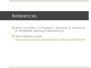 References
¤ Struts 1 In Action, T. N. Husted, C. Dumoulin, G. Franciscus,
D. Winterfeldt, Manning Publications Co
¤ Struts Validator Guide,
http://struts.apache.org/release/1.3.x/faqs/validator.html
26
 