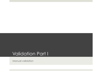 Validation Part I
Manual validation
 