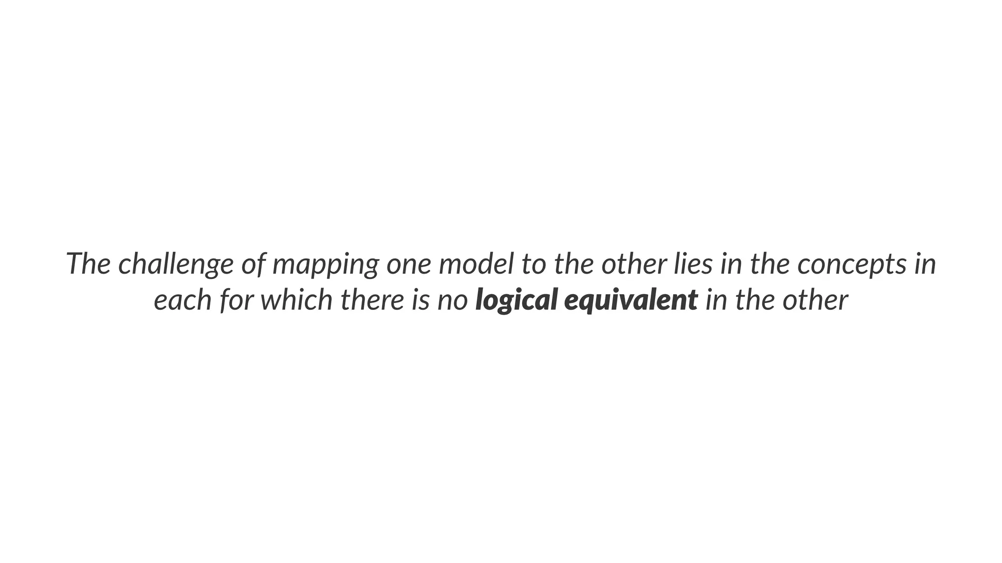The challenge of mapping one model to the other lies in the concepts in
each for which there is no logical equivalent in the other
 