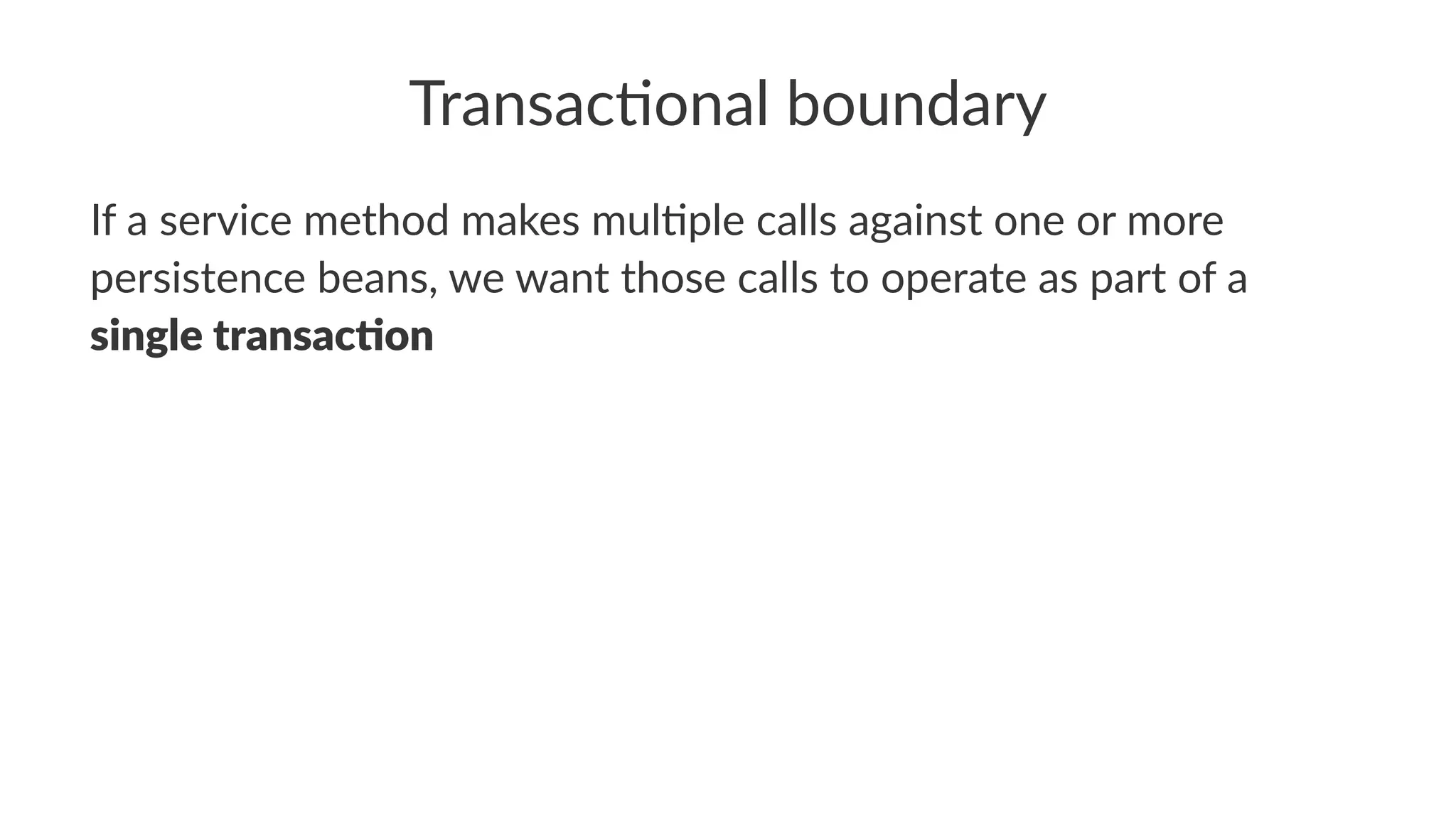 Transac'onal boundary
If a service method makes mul3ple calls against one or more
persistence beans, we want those calls to operate as part of a
single transac,on
 