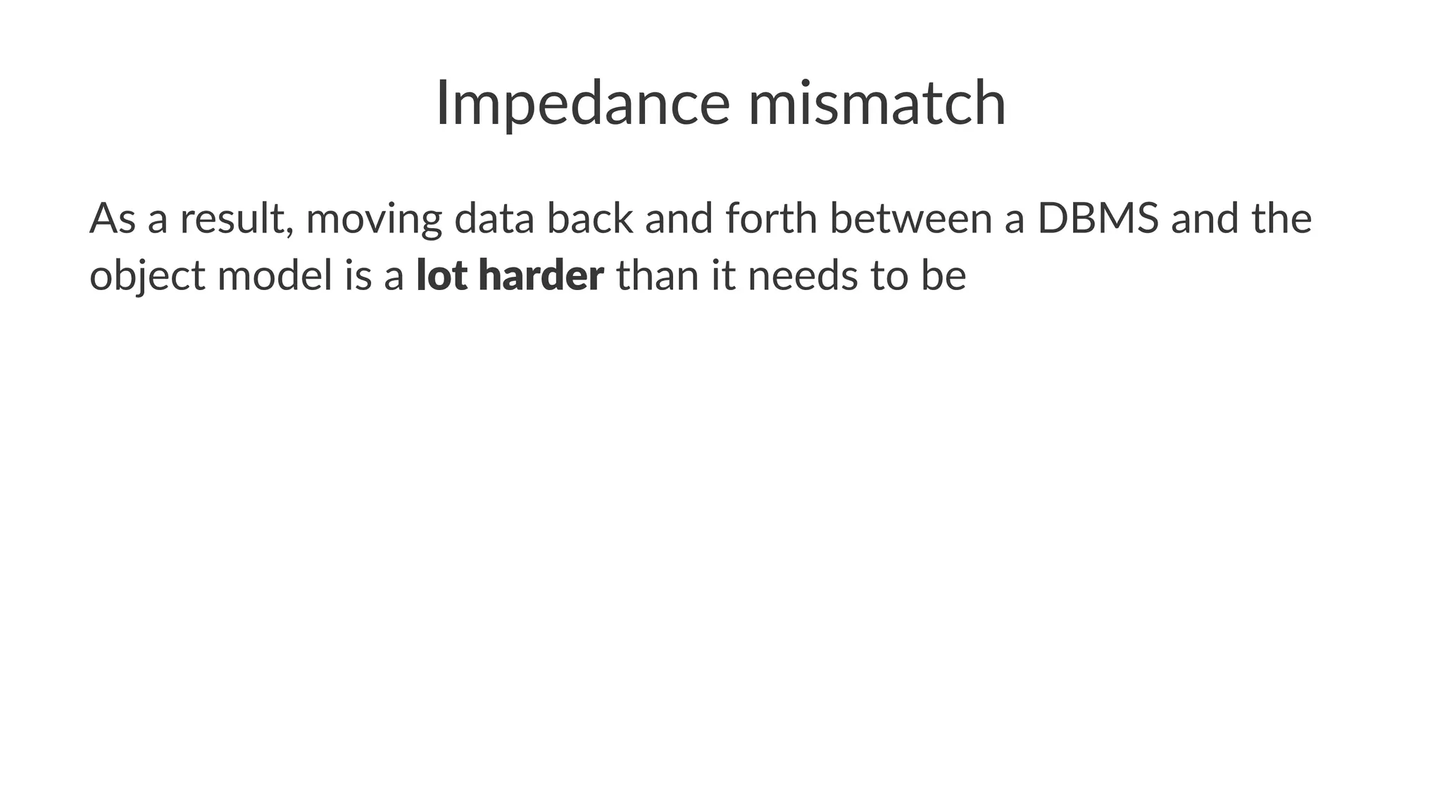 Impedance mismatch
As a result, moving data back and forth between a DBMS and the
object model is a lot harder than it needs to be
 