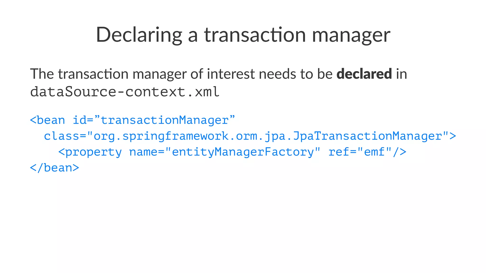 Declaring a transac-on manager
The transac+on manager of interest needs to be declared in
dataSource-context.xml
<bean id=”transactionManager”
class="org.springframework.orm.jpa.JpaTransactionManager">
<property name="entityManagerFactory" ref="emf"/>
</bean>
 