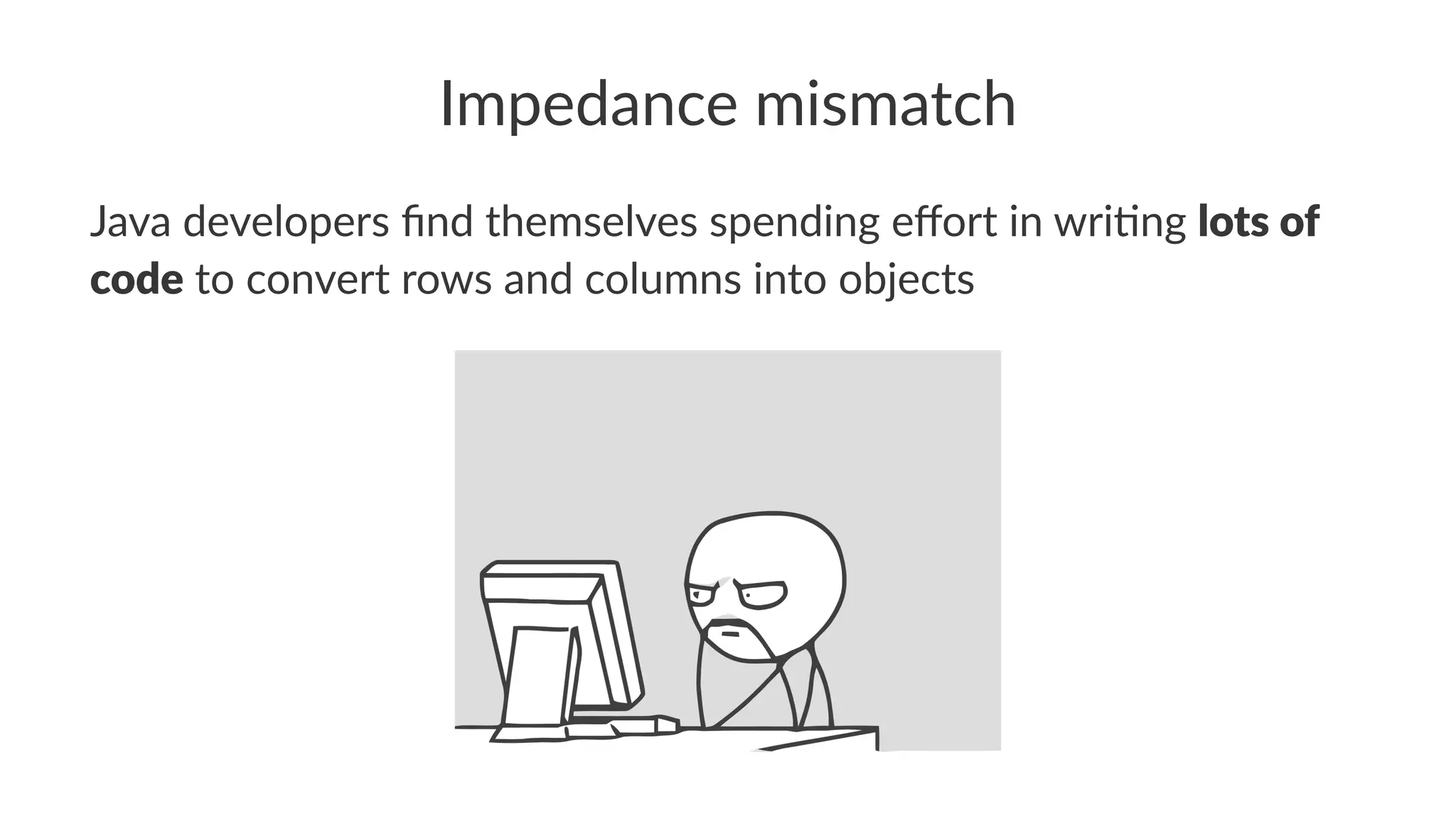 Impedance mismatch
Java developers ﬁnd themselves spending eﬀort in wri5ng lots of
code to convert rows and columns into objects
 