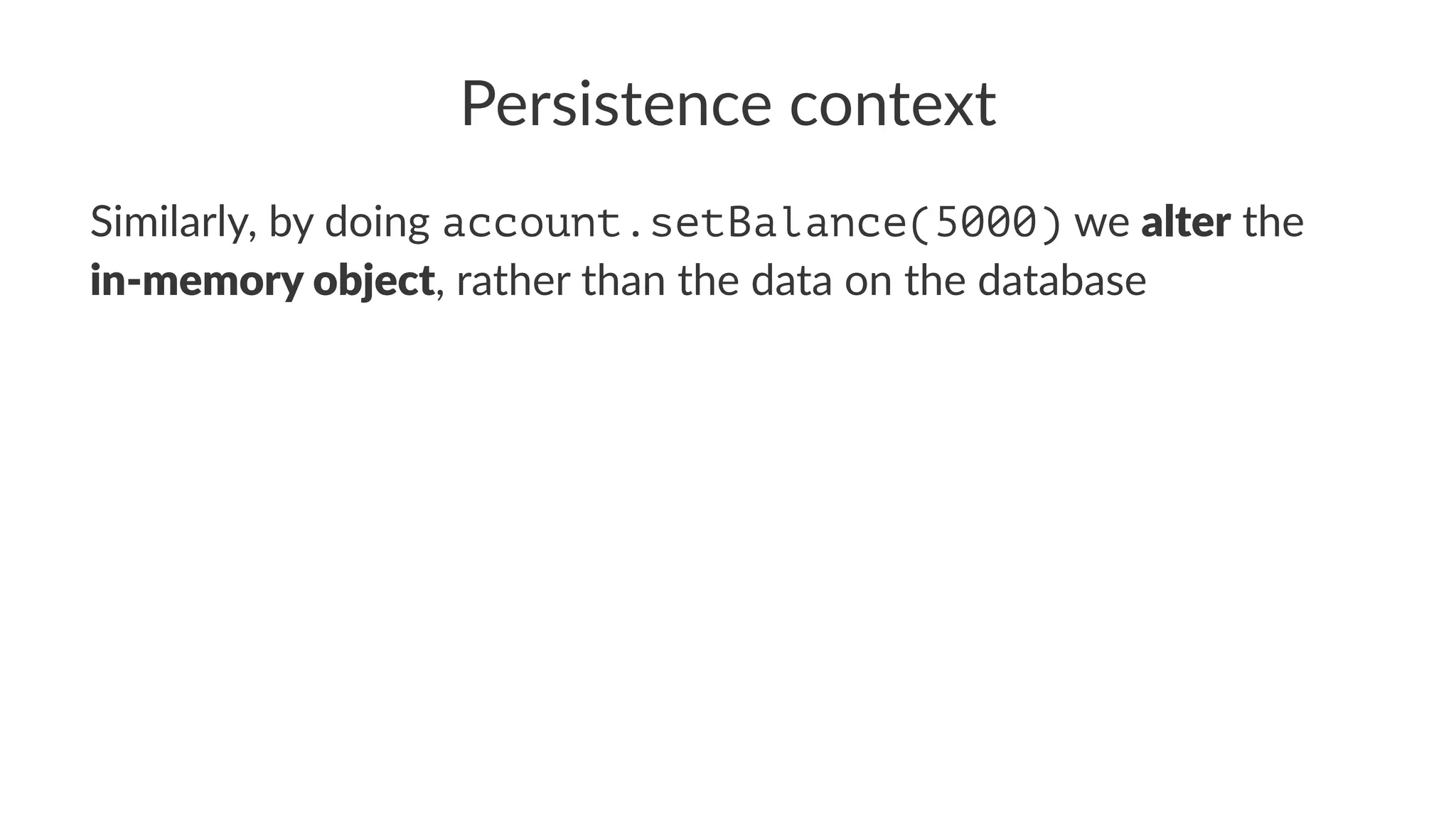 Persistence context
Similarly, by doing account.setBalance(5000) we alter the
in-memory object, rather than the data on the database
 