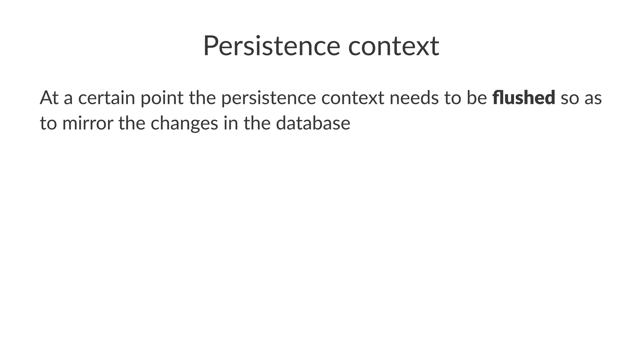 Persistence context
At a certain point the persistence context needs to be ﬂushed so as
to mirror the changes in the database
 