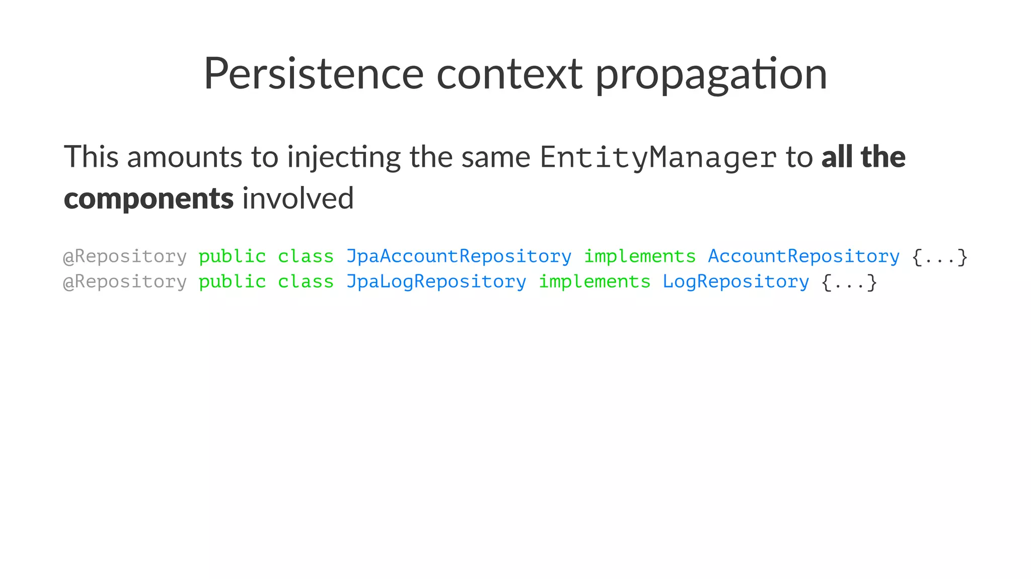 Persistence context propaga/on
This amounts to injec/ng the same EntityManager to all the
components involved
@Repository public class JpaAccountRepository implements AccountRepository {...}
@Repository public class JpaLogRepository implements LogRepository {...}
 