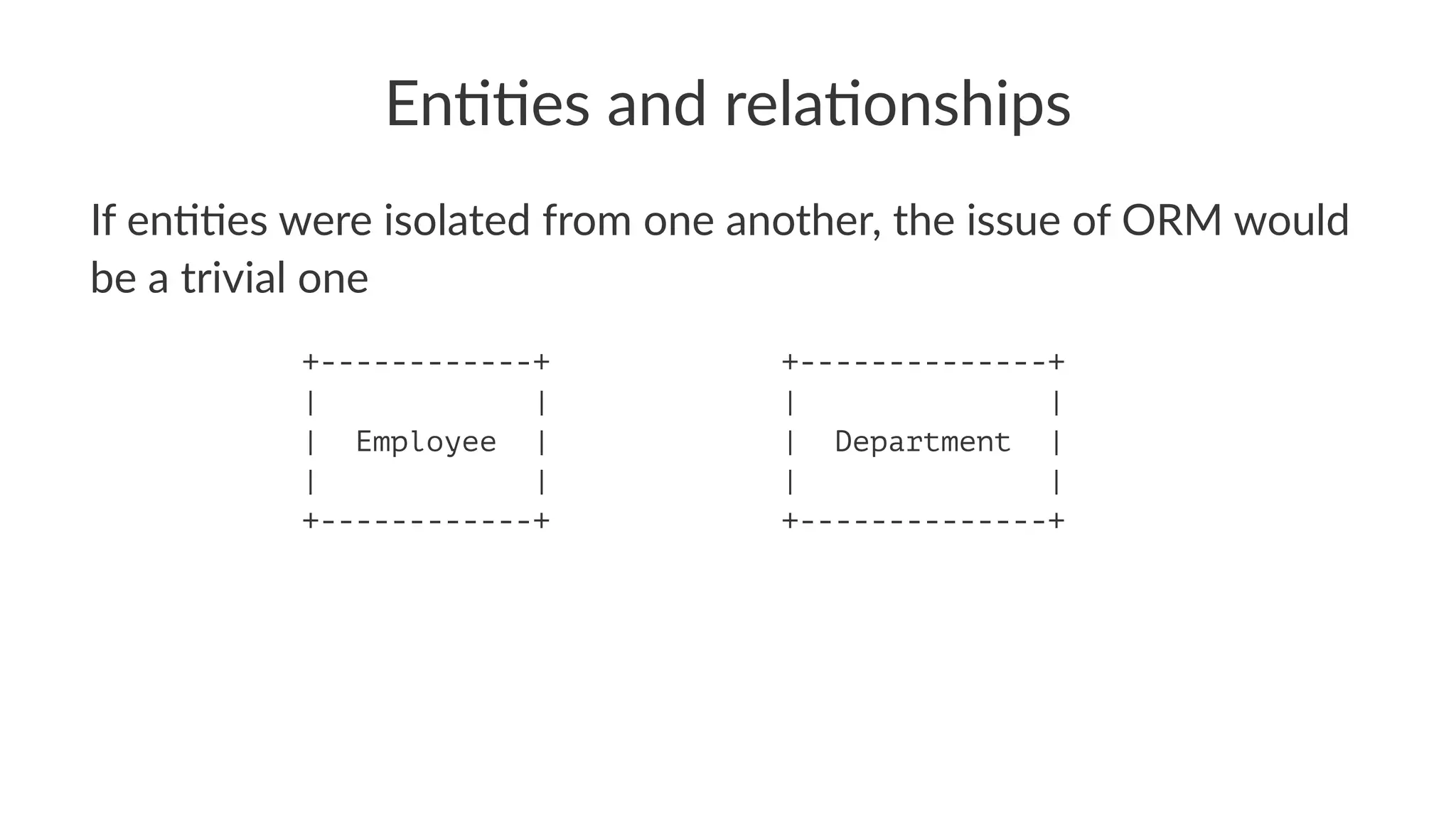 En##es and rela#onships
If en&&es were isolated from one another, the issue of ORM would
be a trivial one
+------------+ +--------------+
| | | |
| Employee | | Department |
| | | |
+------------+ +--------------+
 