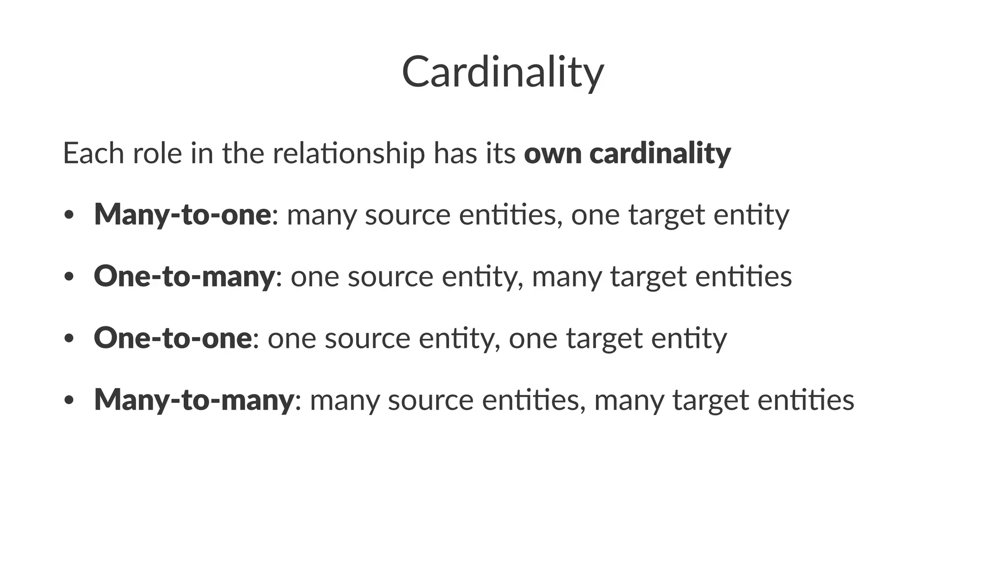 Cardinality
Each role in the rela-onship has its own cardinality
• Many-to-one: many source en..es, one target en.ty
• One-to-many: one source en.ty, many target en..es
• One-to-one: one source en.ty, one target en.ty
• Many-to-many: many source en..es, many target en..es
 