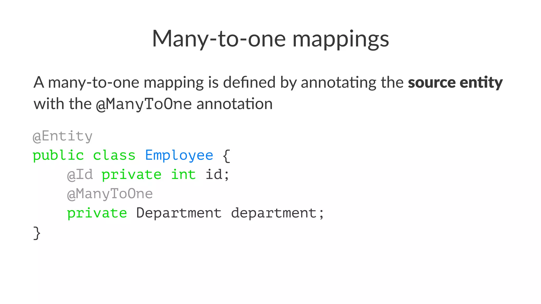 Many-to-one mappings
A many-to-one mapping is deﬁned by annota2ng the source en)ty
with the @ManyToOne annota2on
@Entity
public class Employee {
@Id private int id;
@ManyToOne
private Department department;
}
 