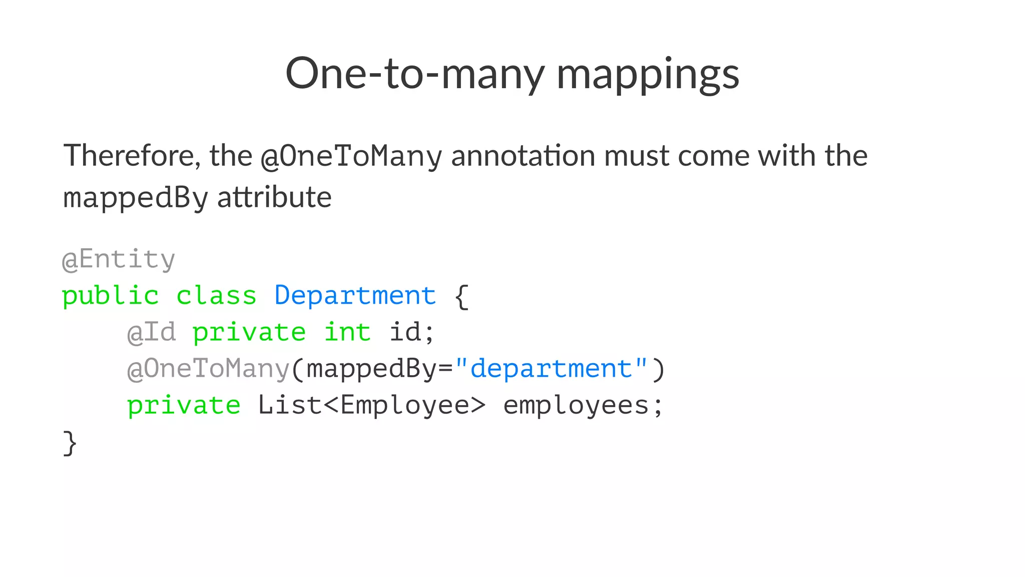 One-to-many mappings
Therefore, the @OneToMany annota,on must come with the
mappedBy a3ribute
@Entity
public class Department {
@Id private int id;
@OneToMany(mappedBy="department")
private List<Employee> employees;
}
 