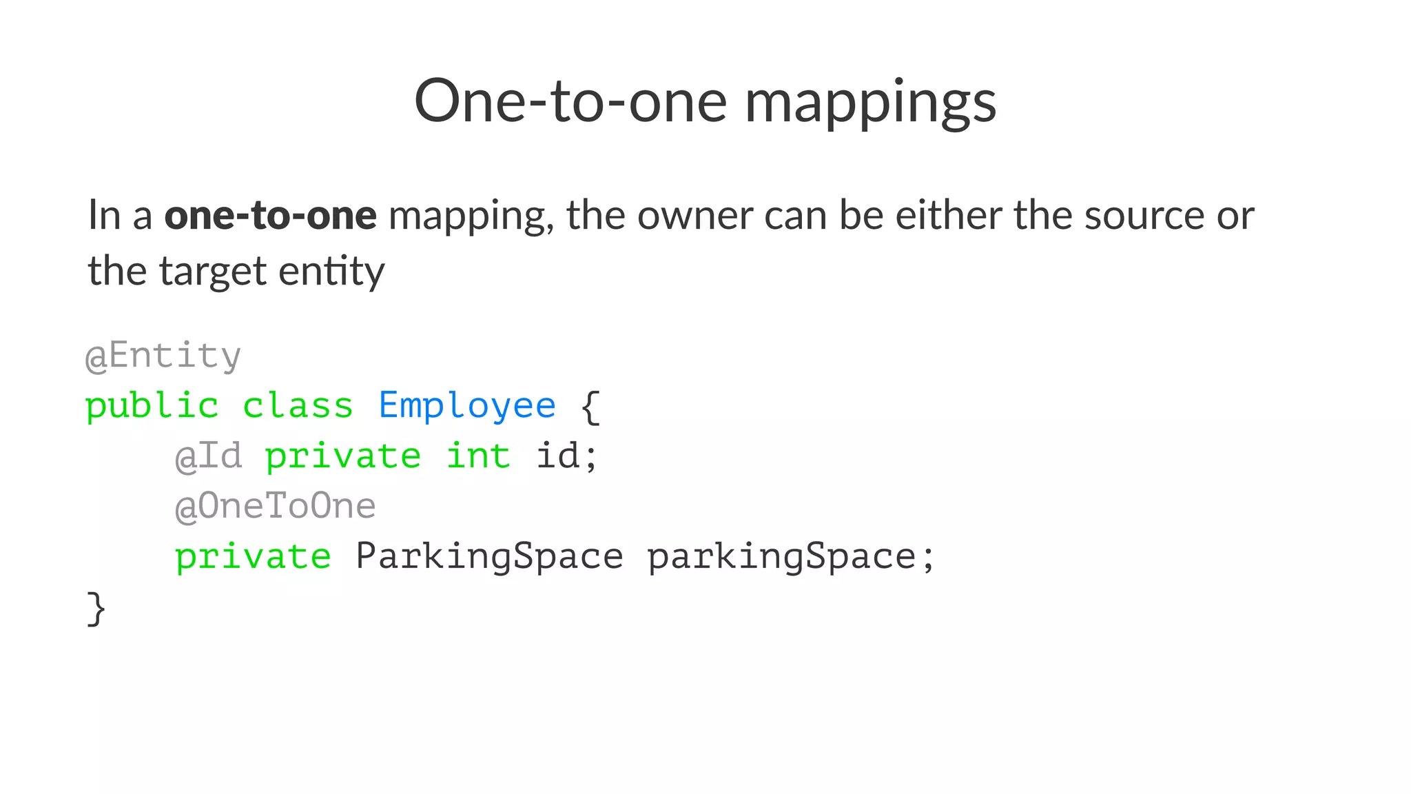 One-to-one mappings
In a one-to-one mapping, the owner can be either the source or
the target en4ty
@Entity
public class Employee {
@Id private int id;
@OneToOne
private ParkingSpace parkingSpace;
}
 