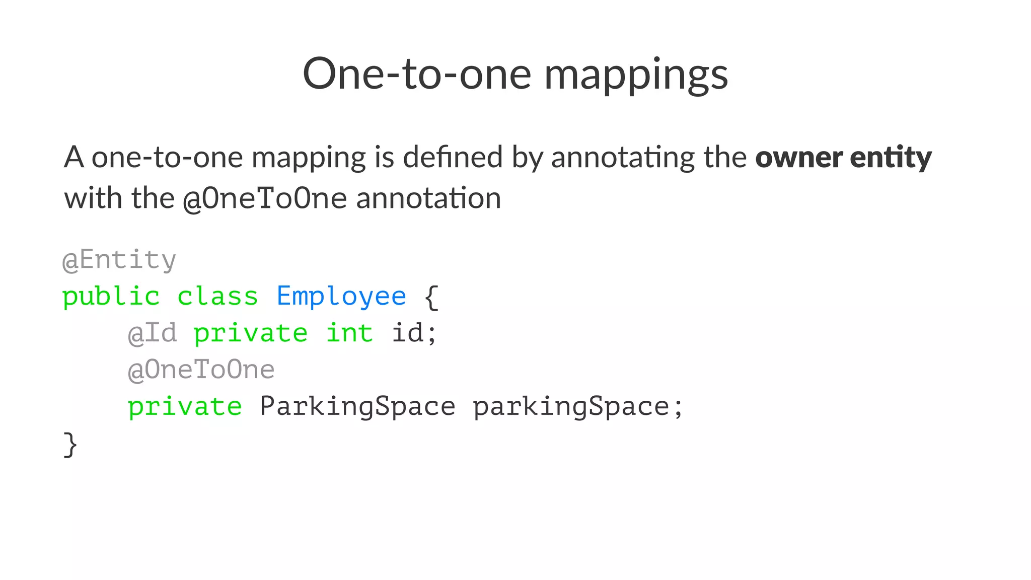 One-to-one mappings
A one-to-one mapping is deﬁned by annota2ng the owner en'ty
with the @OneToOne annota2on
@Entity
public class Employee {
@Id private int id;
@OneToOne
private ParkingSpace parkingSpace;
}
 