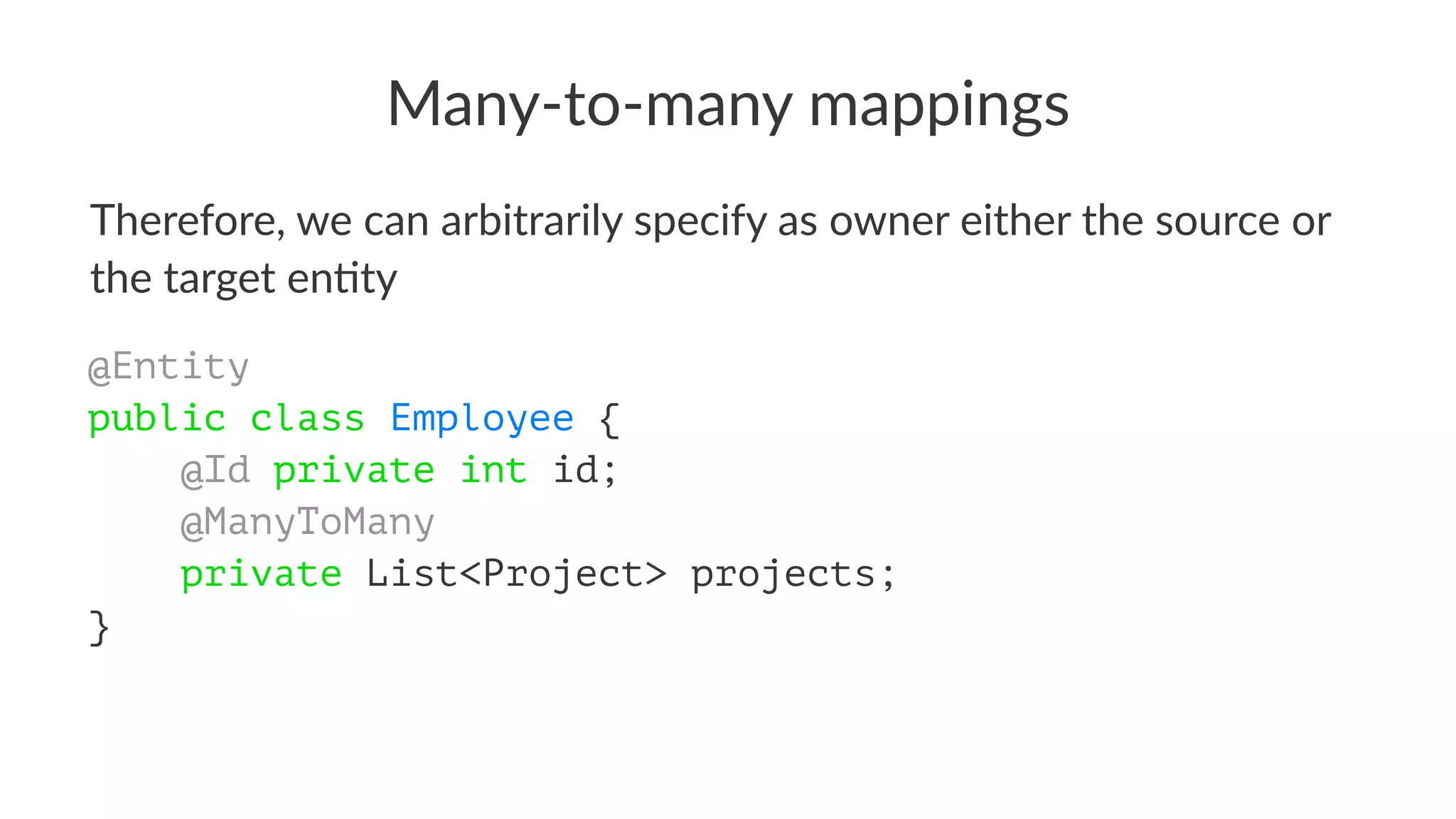 Many-to-many mappings
Therefore, we can arbitrarily specify as owner either the source or
the target en6ty
@Entity
public class Employee {
@Id private int id;
@ManyToMany
private List<Project> projects;
}
 
