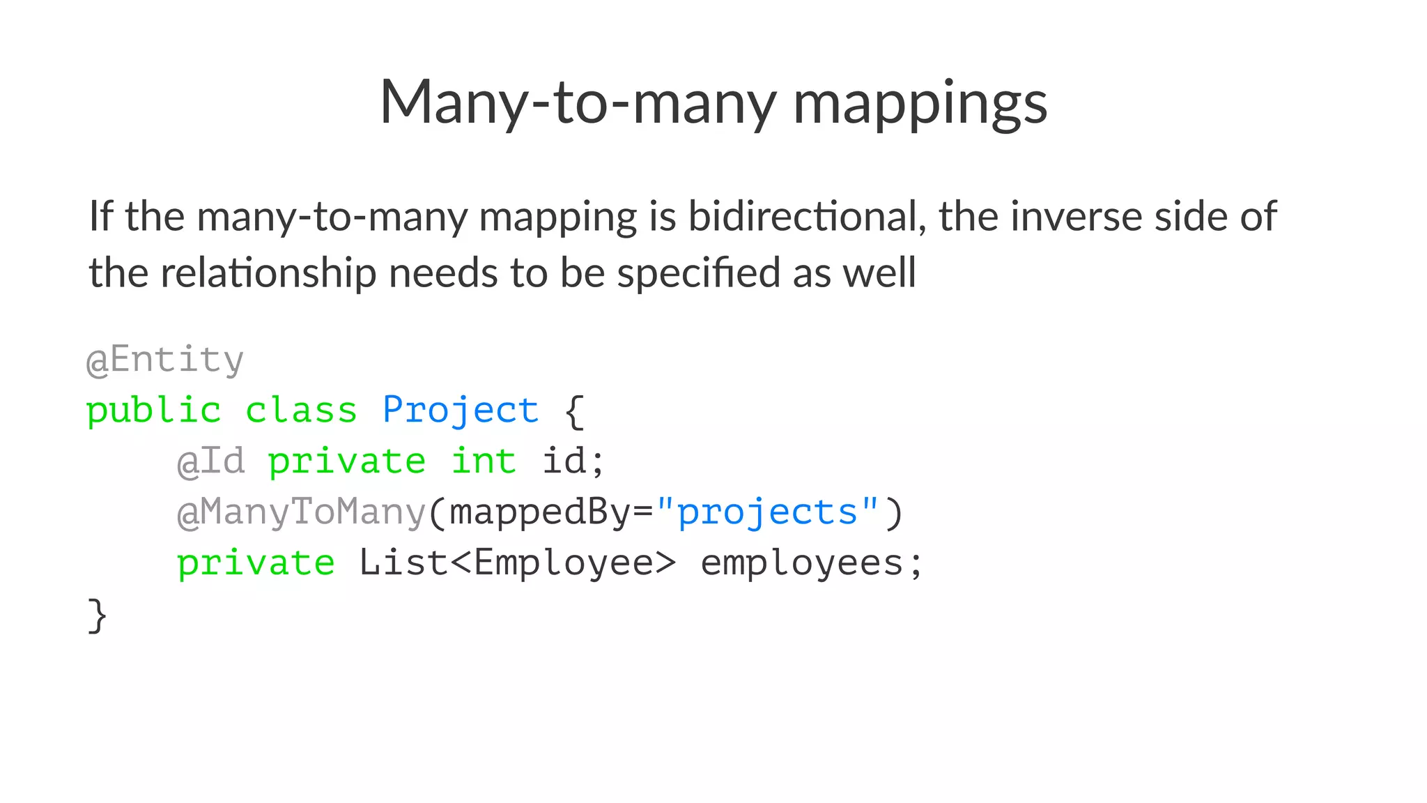 Many-to-many mappings
If the many-to-many mapping is bidirec5onal, the inverse side of
the rela5onship needs to be speciﬁed as well
@Entity
public class Project {
@Id private int id;
@ManyToMany(mappedBy="projects")
private List<Employee> employees;
}
 