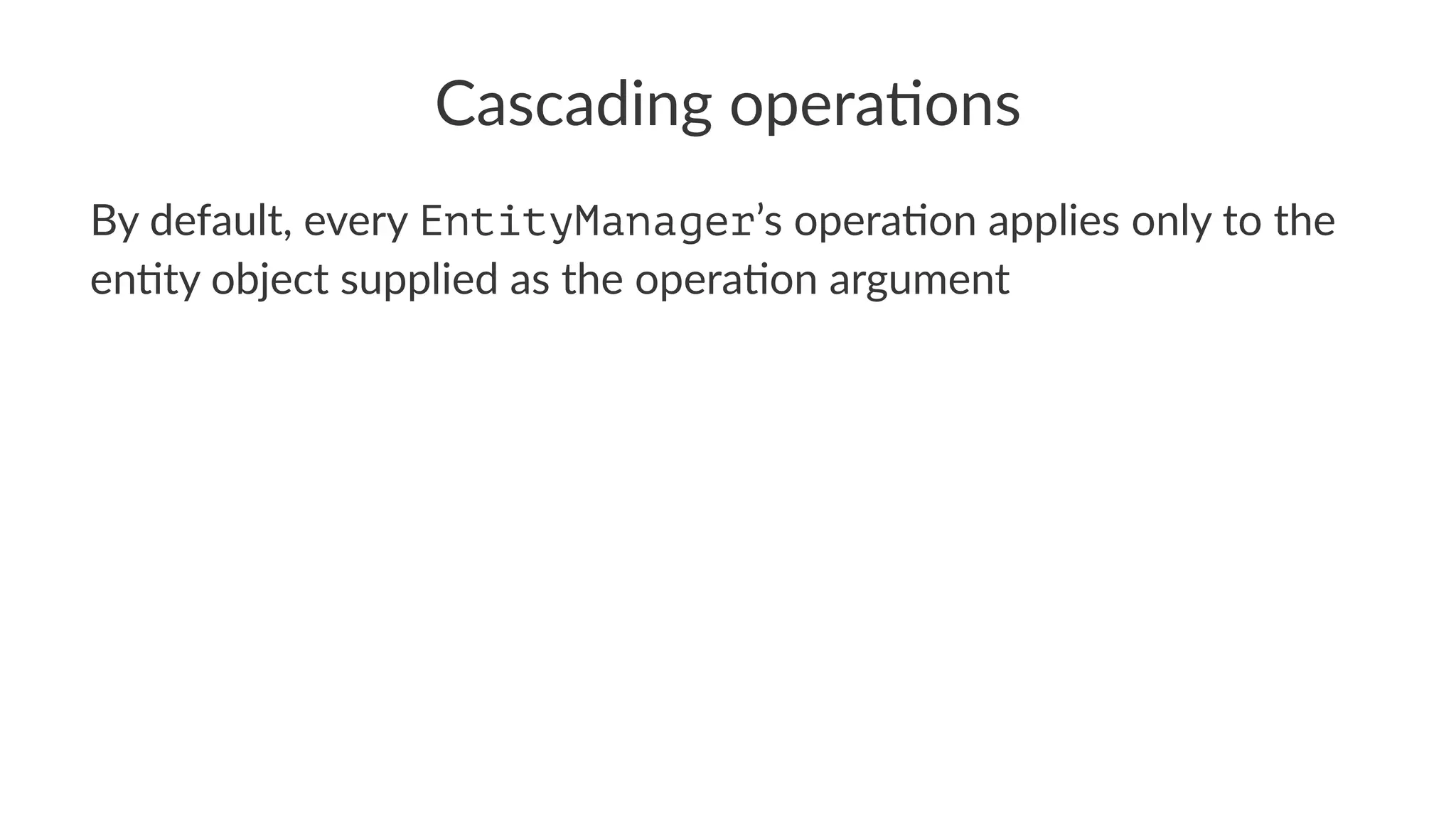Cascading opera.ons
By default, every EntityManager’s opera2on applies only to the
en2ty object supplied as the opera2on argument
 