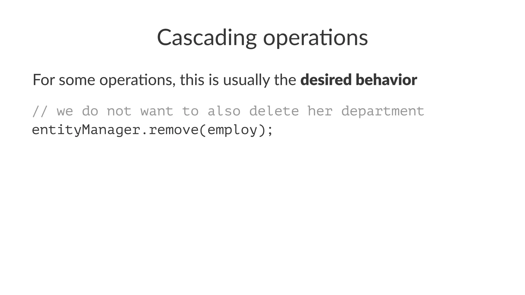 Cascading opera.ons
For some opera*ons, this is usually the desired behavior
// we do not want to also delete her department
entityManager.remove(employ);
 