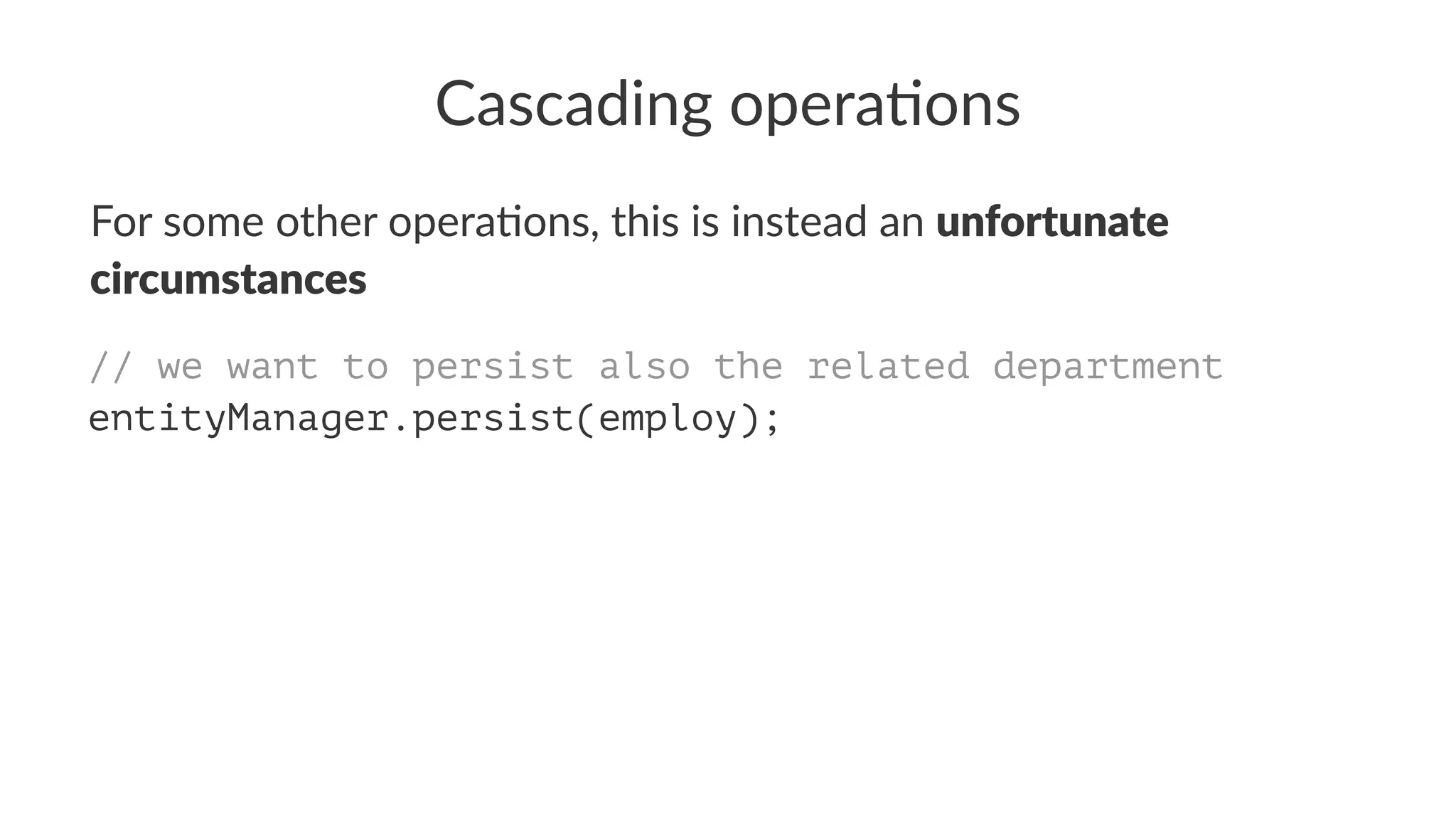 Cascading opera.ons
For some other opera,ons, this is instead an unfortunate
circumstances
// we want to persist also the related department
entityManager.persist(employ);
 