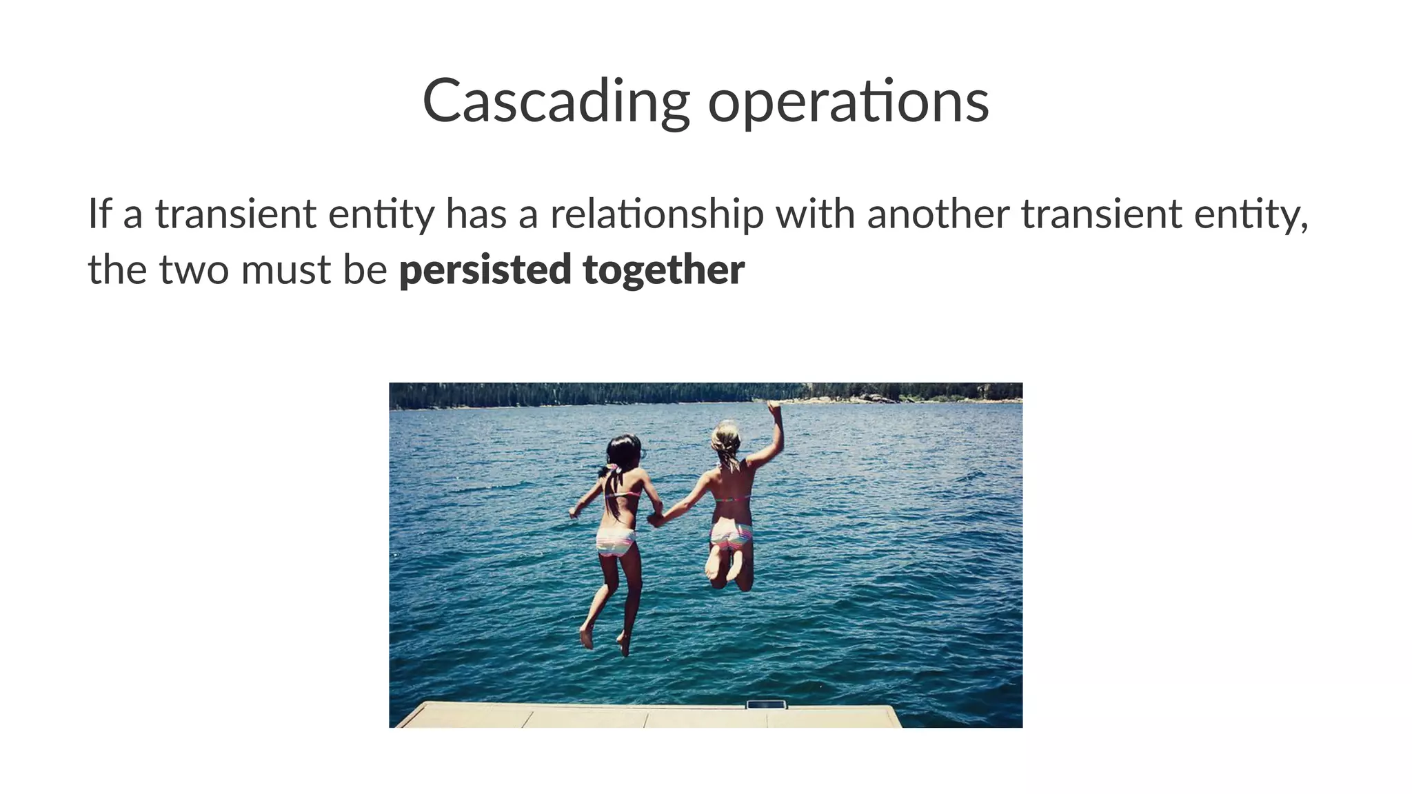 Cascading opera.ons
If a transient en+ty has a rela+onship with another transient en+ty,
the two must be persisted together
 