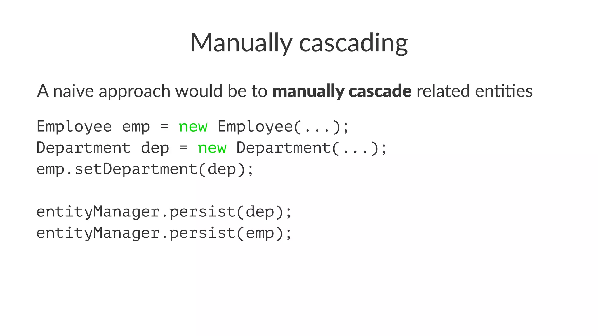 Manually cascading
A naive approach would be to manually cascade related en33es
Employee emp = new Employee(...);
Department dep = new Department(...);
emp.setDepartment(dep);
entityManager.persist(dep);
entityManager.persist(emp);
 