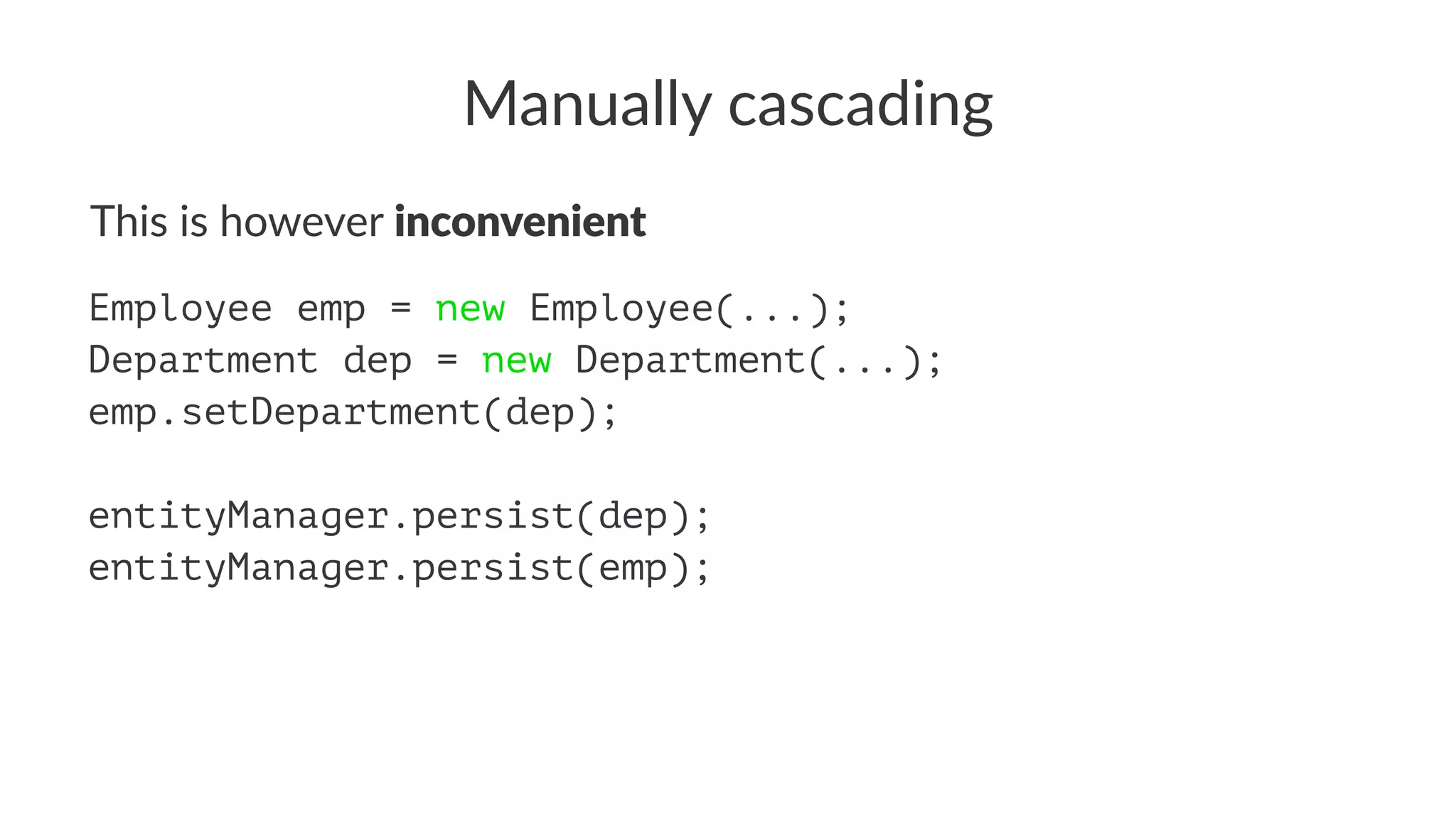 Manually cascading
This is however inconvenient
Employee emp = new Employee(...);
Department dep = new Department(...);
emp.setDepartment(dep);
entityManager.persist(dep);
entityManager.persist(emp);
 