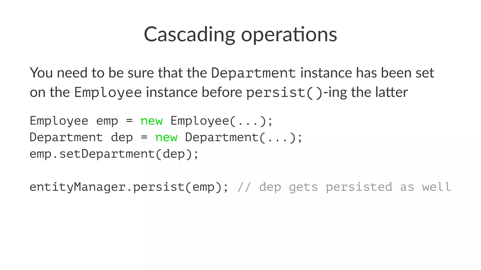 Cascading opera.ons
You need to be sure that the Department instance has been set
on the Employee instance before persist()-ing the la4er
Employee emp = new Employee(...);
Department dep = new Department(...);
emp.setDepartment(dep);
entityManager.persist(emp); // dep gets persisted as well
 