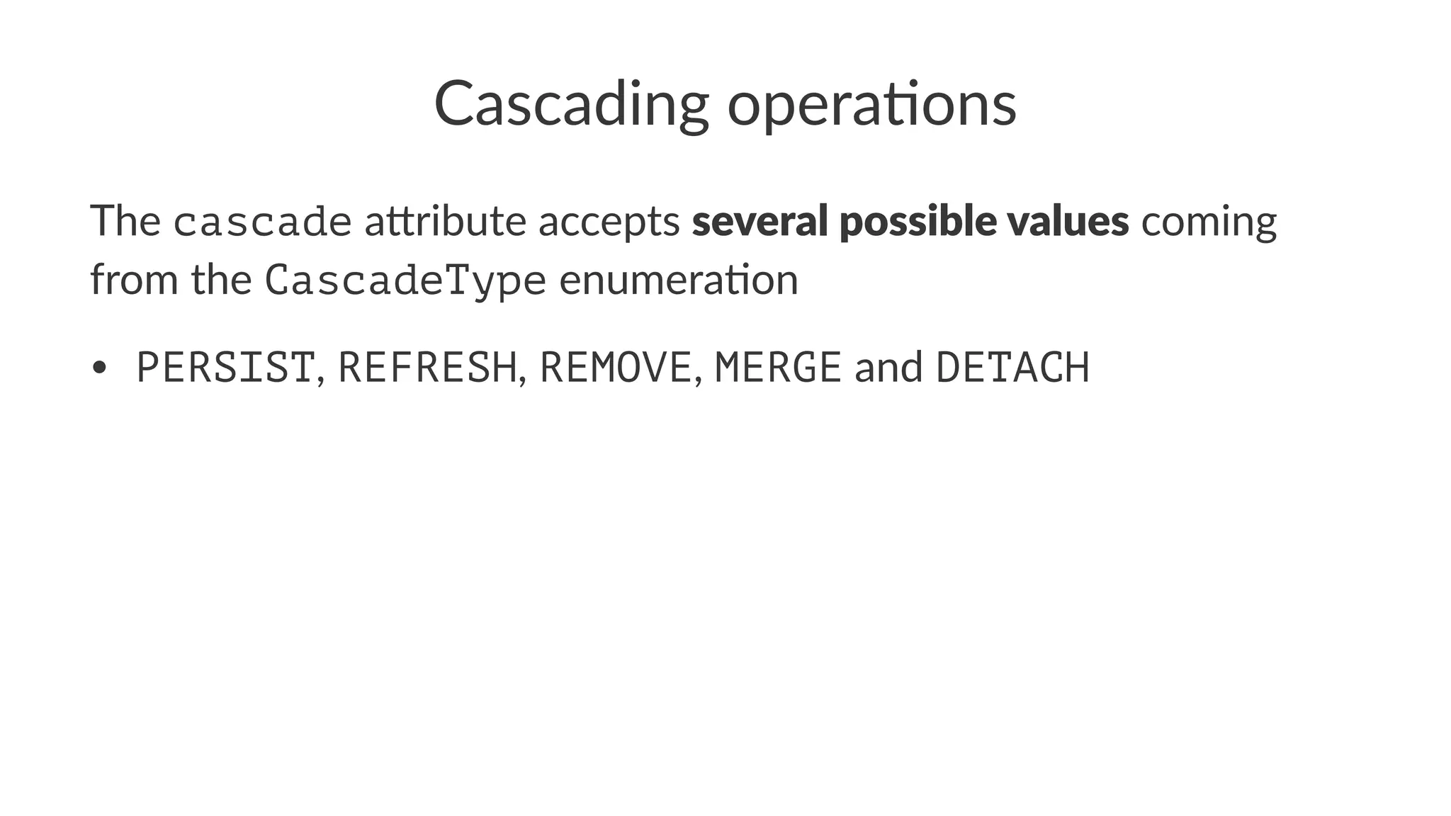 Cascading opera.ons
The cascade a&ribute accepts several possible values coming
from the CascadeType enumera4on
• PERSIST, REFRESH, REMOVE, MERGE and DETACH
 