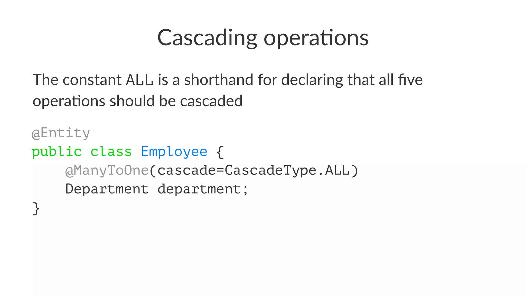 Cascading opera.ons
The constant ALL is a shorthand for declaring that all ﬁve
opera4ons should be cascaded
@Entity
public class Employee {
@ManyToOne(cascade=CascadeType.ALL)
Department department;
}
 