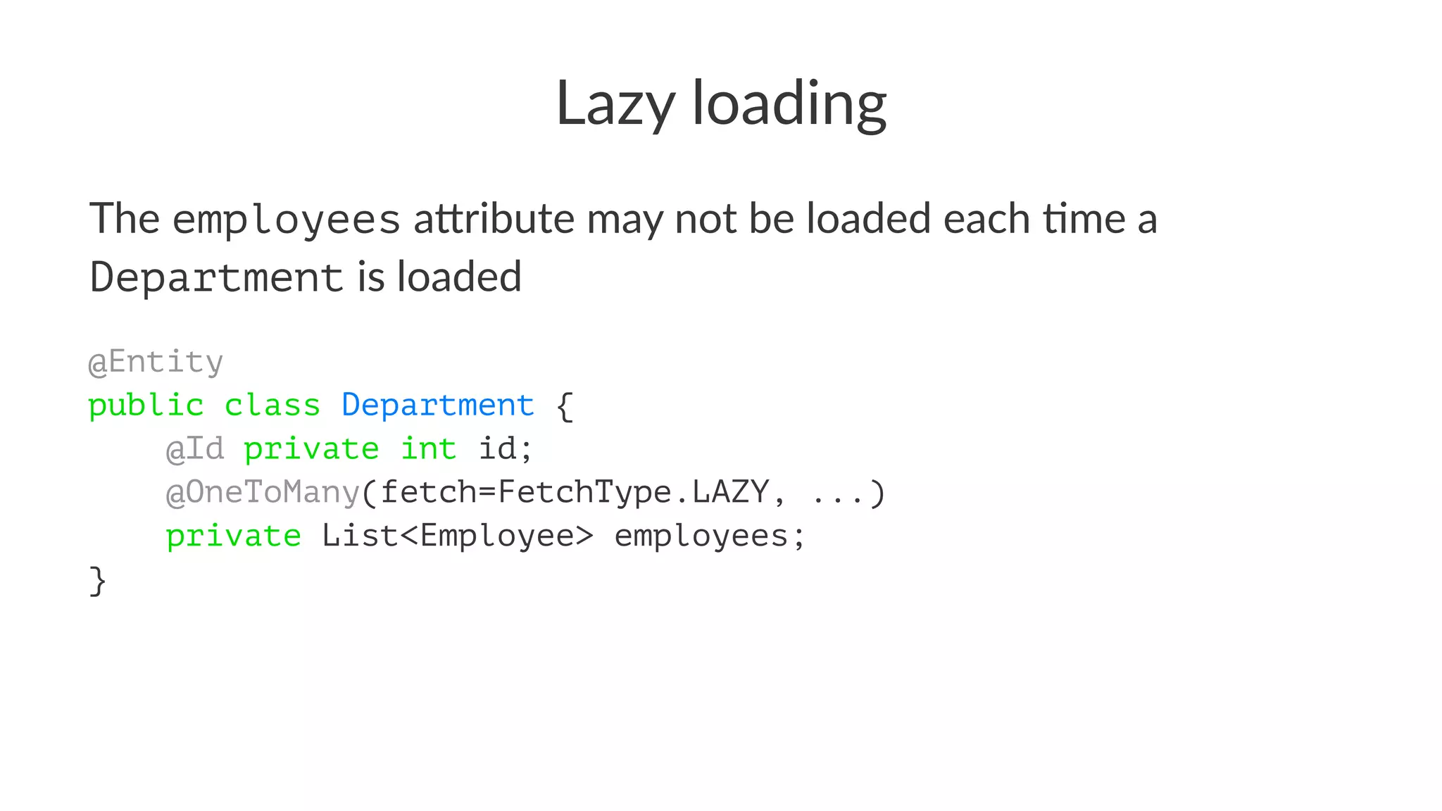 Lazy loading
The employees a&ribute may not be loaded each 3me a
Department is loaded
@Entity
public class Department {
@Id private int id;
@OneToMany(fetch=FetchType.LAZY, ...)
private List<Employee> employees;
}
 