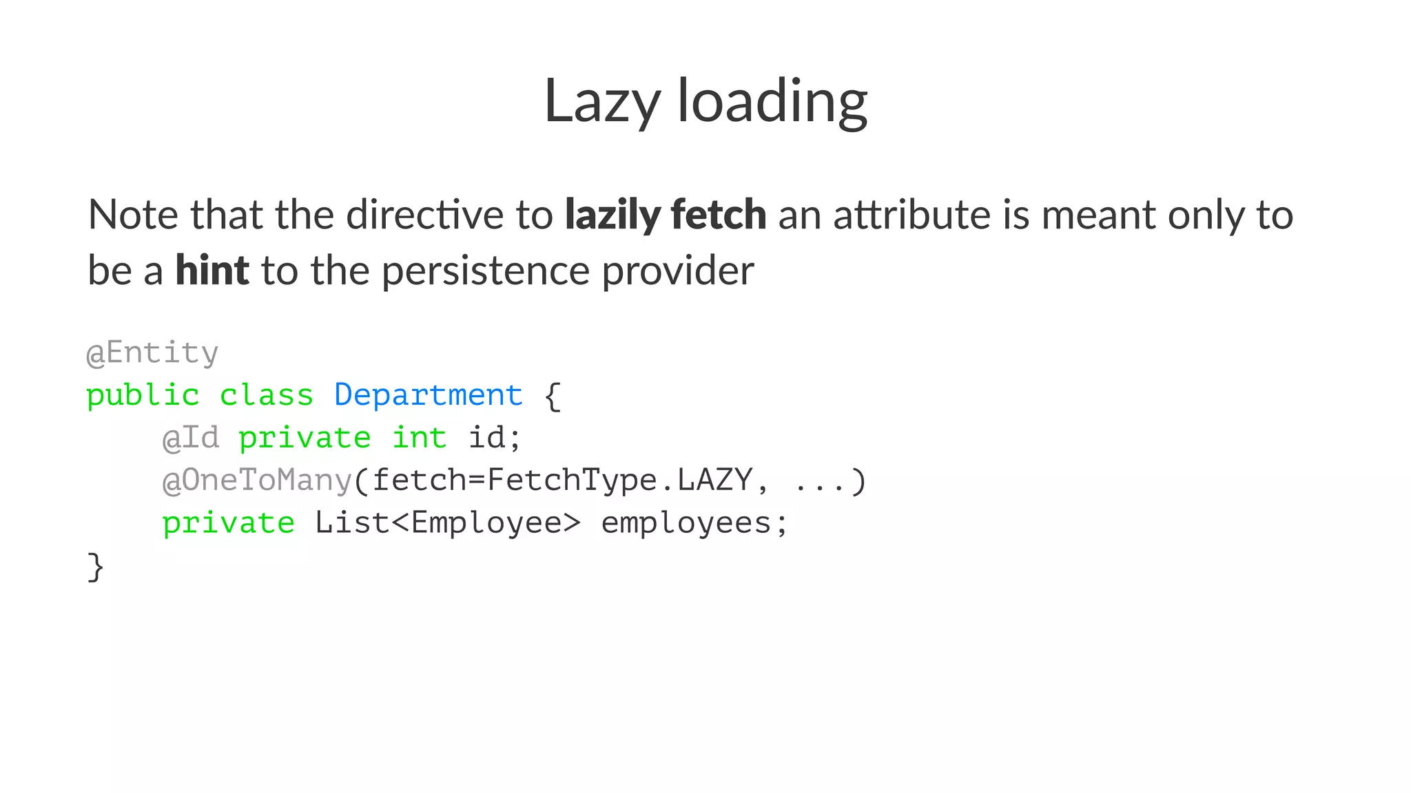 Lazy loading
Note that the direc,ve to lazily fetch an a/ribute is meant only to
be a hint to the persistence provider
@Entity
public class Department {
@Id private int id;
@OneToMany(fetch=FetchType.LAZY, ...)
private List<Employee> employees;
}
 