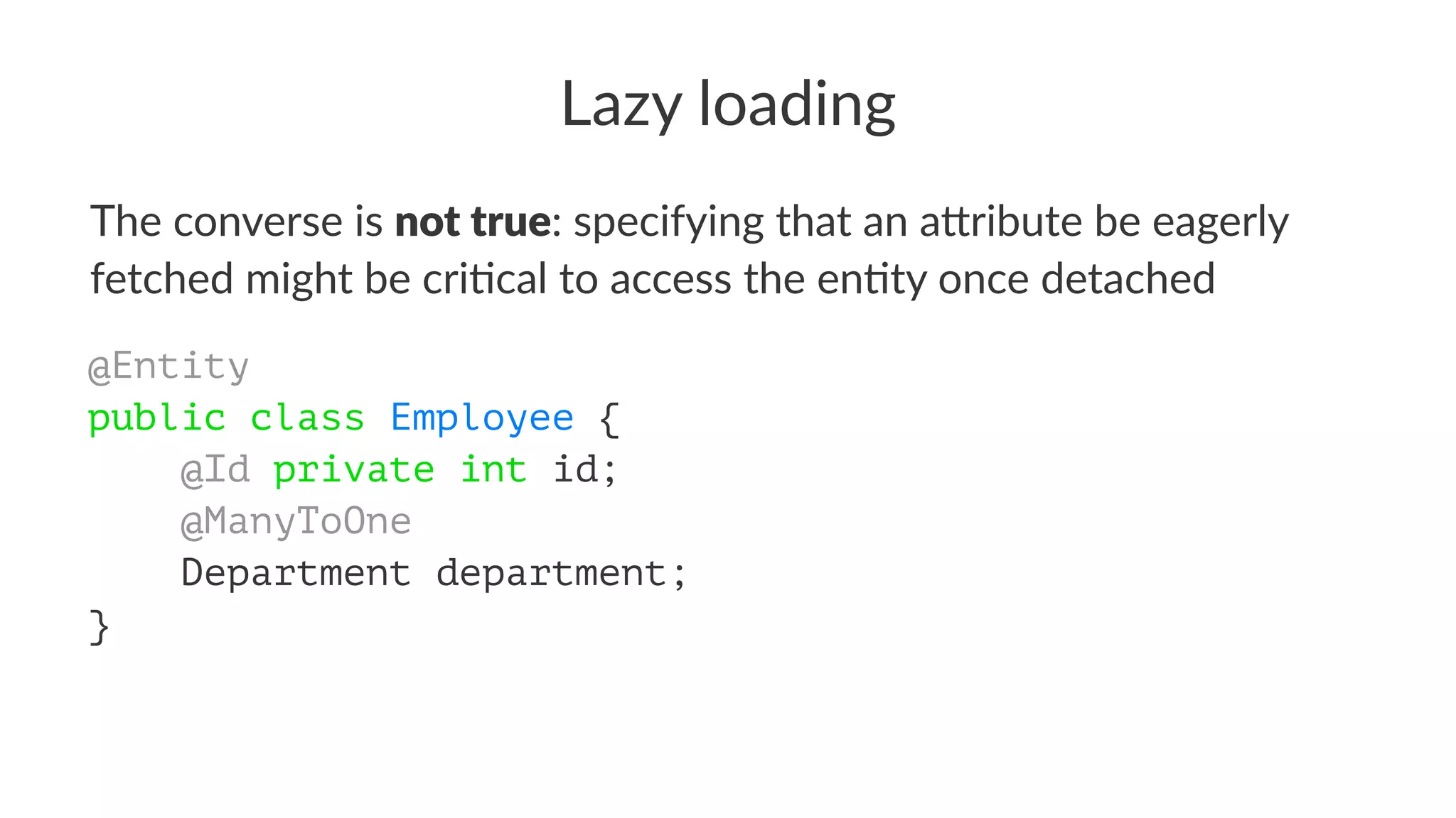 Lazy loading
The converse is not true: specifying that an a3ribute be eagerly
fetched might be cri9cal to access the en9ty once detached
@Entity
public class Employee {
@Id private int id;
@ManyToOne
Department department;
}
 