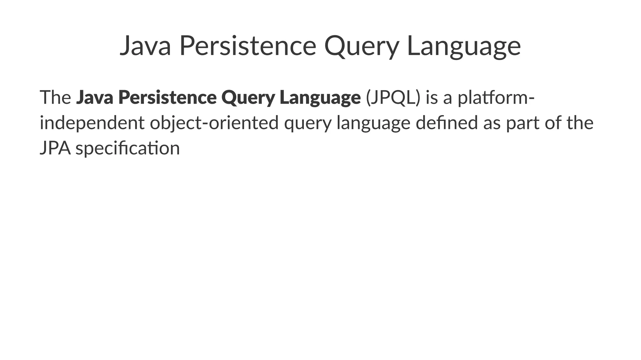 Java Persistence Query Language
The Java Persistence Query Language (JPQL) is a pla0orm-
independent object-oriented query language deﬁned as part of the
JPA speciﬁcaBon
 