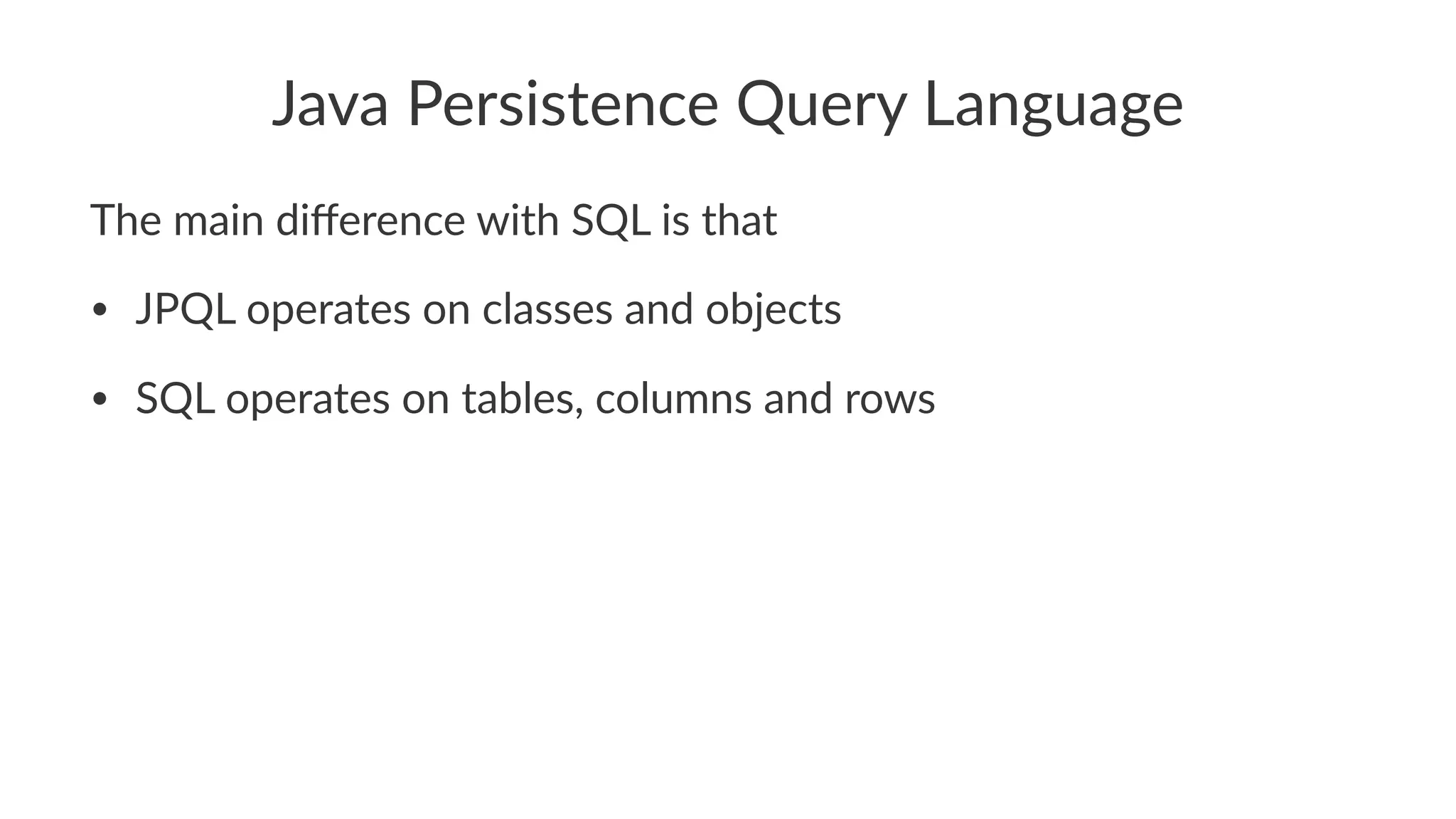 Java Persistence Query Language
The main diﬀerence with SQL is that
• JPQL operates on classes and objects
• SQL operates on tables, columns and rows
 