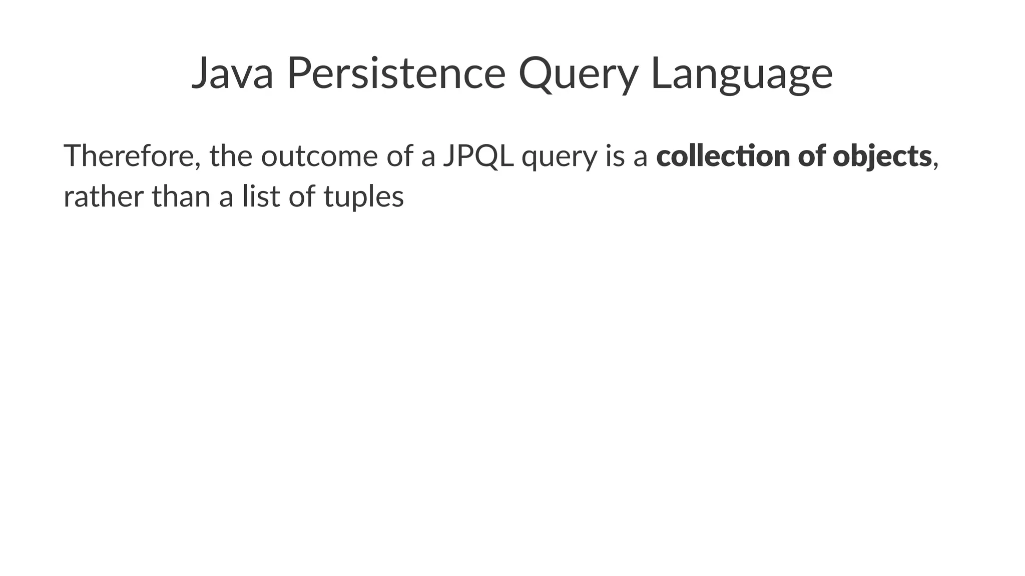 Java Persistence Query Language
Therefore, the outcome of a JPQL query is a collec%on of objects,
rather than a list of tuples
 