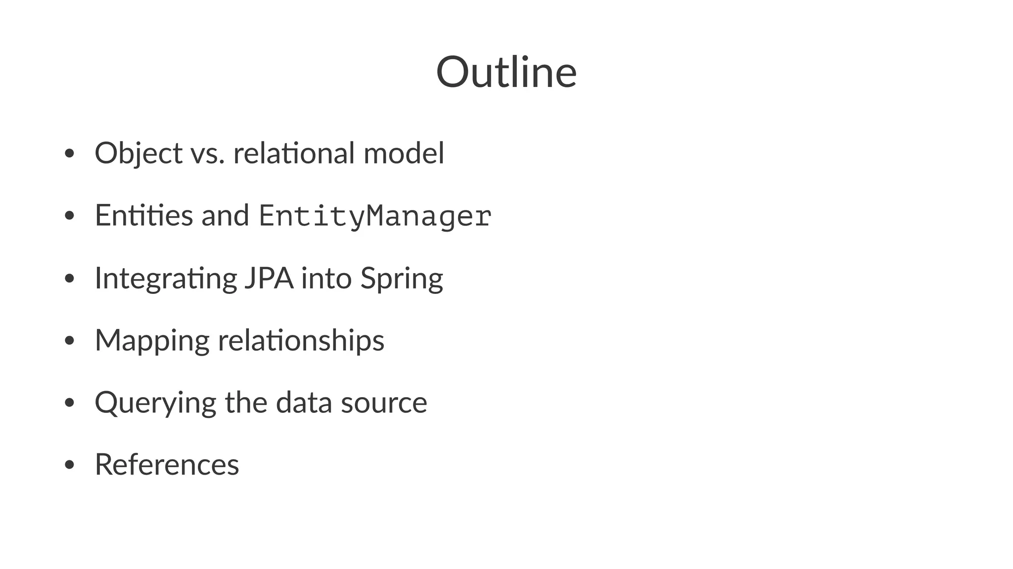 Outline
• Object vs. rela/onal model
• En//es and EntityManager
• Integra/ng JPA into Spring
• Mapping rela/onships
• Querying the data source
• References
 