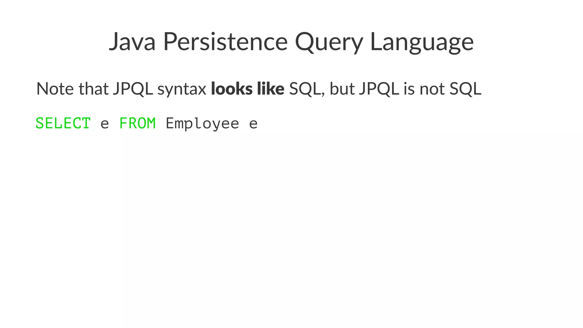 Java Persistence Query Language
Note that JPQL syntax looks like SQL, but JPQL is not SQL
SELECT e FROM Employee e
 