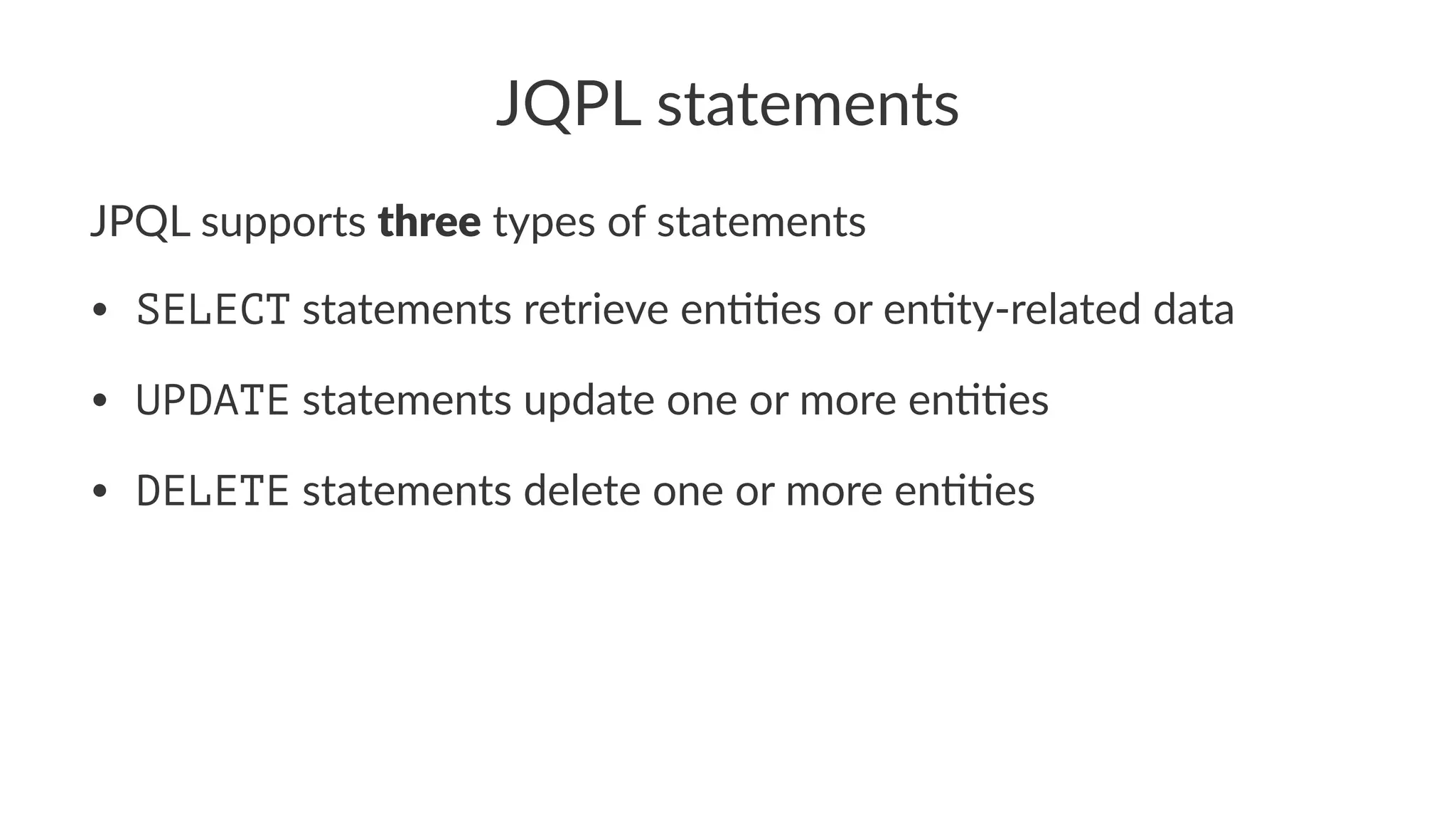 JQPL statements
JPQL supports three types of statements
• SELECT statements retrieve en,,es or en,ty-related data
• UPDATE statements update one or more en,,es
• DELETE statements delete one or more en,,es
 