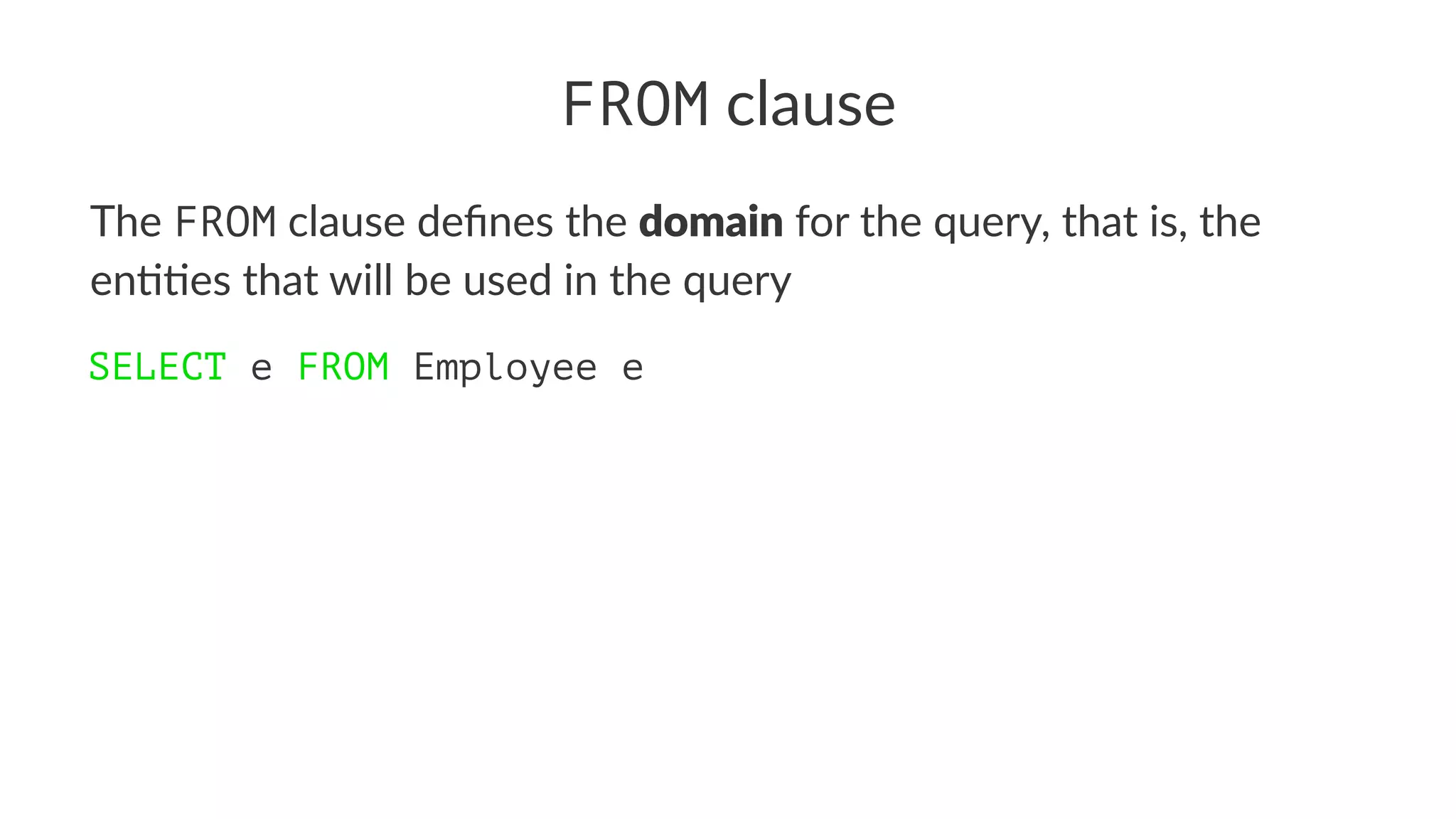 FROM clause
The FROM clause deﬁnes the domain for the query, that is, the
en55es that will be used in the query
SELECT e FROM Employee e
 